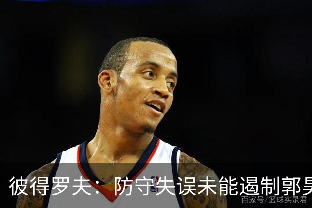 彼得罗夫：防守失误未能遏制郭昊文表现